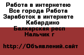 Работа в интернетею - Все города Работа » Заработок в интернете   . Кабардино-Балкарская респ.,Нальчик г.